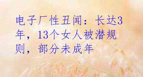 电子厂性丑闻：长达3年，13个女人被潜规则，部分未成年 