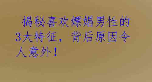  揭秘喜欢嫖娼男性的3大特征，背后原因令人意外！ 