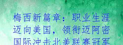 梅西新篇章:职业生涯迈向美国,领衔迈阿密国际冲击北美联赛冠军