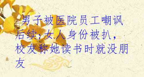 男子被医院员工嘲讽后续:女人身份被扒,校友称她读书时就没朋友