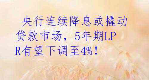 央行连续降息或撬动贷款市场,5年期LPR有望下调至4%!