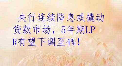  央行连续降息或撬动贷款市场，5年期LPR有望下调至4%！ 