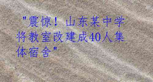 "震惊!山东某中学将教室改建成40人集体宿舍"