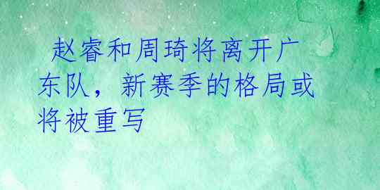 赵睿和周琦将离开广东队,新赛季的格局或将被重写