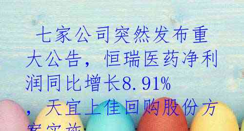  七家公司突然发布重大公告，恒瑞医药净利润同比增长8.91%，天宜上佳回购股份方案实施 