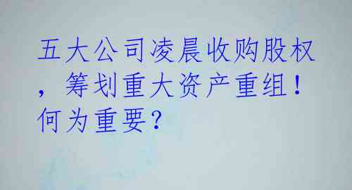 五大公司凌晨收购股权,筹划重大资产重组!何为重要?
