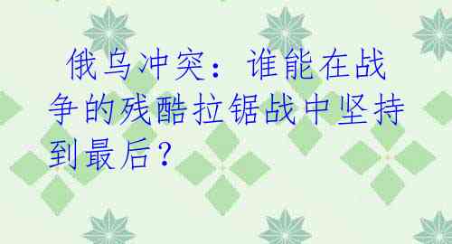 俄乌冲突:谁能在战争的残酷拉锯战中坚持到最后?