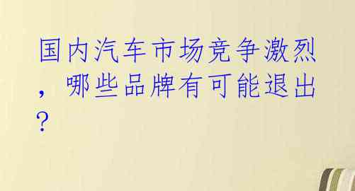 国内汽车市场竞争激烈，哪些品牌有可能退出? 