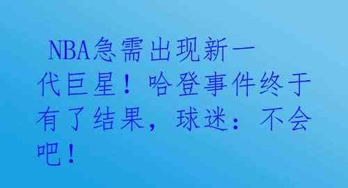  NBA急需出现新一代巨星！哈登事件终于有了结果，球迷：不会吧！ 