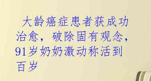 大龄癌症患者获成功治愈,破除固有观念,91岁奶奶激动称活到百岁