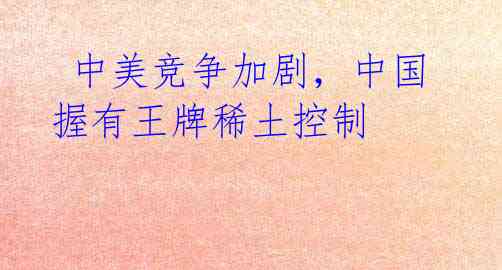  中美竞争加剧，中国握有王牌稀土控制 