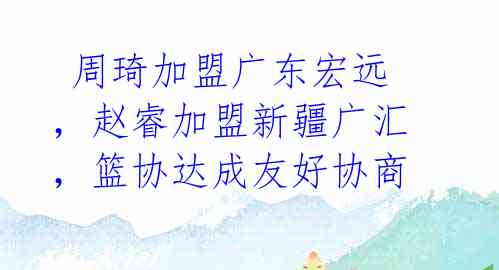  周琦加盟广东宏远，赵睿加盟新疆广汇，篮协达成友好协商 