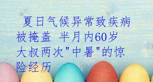  夏日气候异常致疾病被掩盖 半月内60岁大叔两次"中暑"的惊险经历 