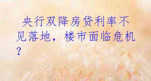 央行双降房贷利率不见落地,楼市面临危机?