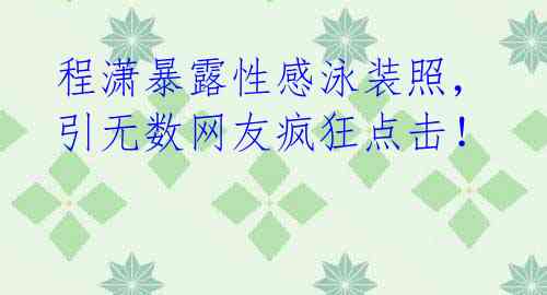 程潇暴露性感泳装照,引无数网友疯狂点击!
