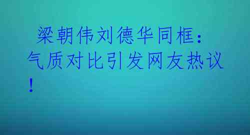 梁朝伟刘德华同框:气质对比引发网友热议!