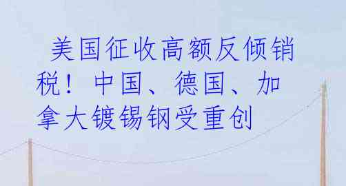  美国征收高额反倾销税! 中国、德国、加拿大镀锡钢受重创 