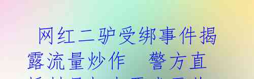 网红二驴受绑事件揭露流量炒作 警方直播封号打击恶劣示范