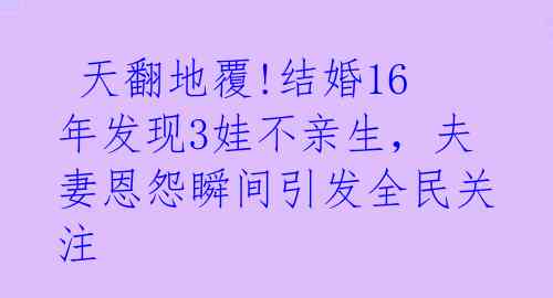 天翻地覆!结婚16年发现3娃不亲生,夫妻恩怨瞬间引发全民关注