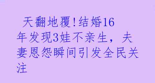  天翻地覆!结婚16年发现3娃不亲生，夫妻恩怨瞬间引发全民关注 