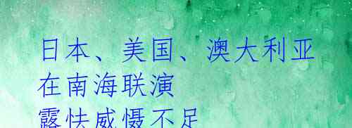 日本、美国、澳大利亚在南海联演 露怯威慑不足
