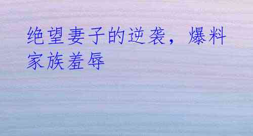 绝望妻子的逆袭,爆料家族羞辱