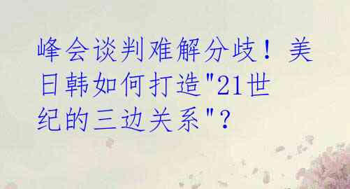 峰会谈判难解分歧！美日韩如何打造"21世纪的三边关系"？ 