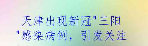 天津出现新冠"三阳"感染病例,引发关注!