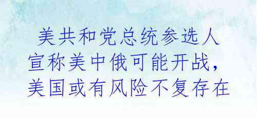 美共和党总统参选人宣称美中俄可能开战,美国或有风险不复存在