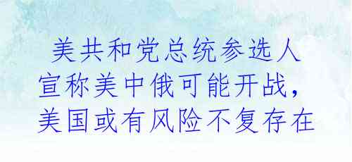  美共和党总统参选人宣称美中俄可能开战，美国或有风险不复存在 