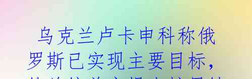 乌克兰卢卡申科称俄罗斯已实现主要目标,俄总统普京提出扩展铁路系统计划