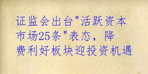 证监会出台"活跃资本市场25条"表态,降费利好板块迎投资机遇
