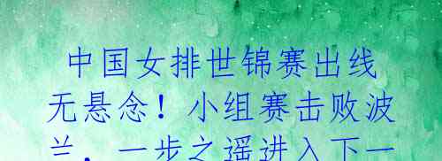 中国女排世锦赛出线无悬念!小组赛击败波兰,一步之遥进入下一轮
