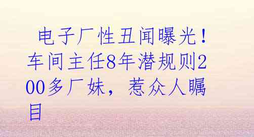  电子厂性丑闻曝光！车间主任8年潜规则200多厂妹，惹众人瞩目 