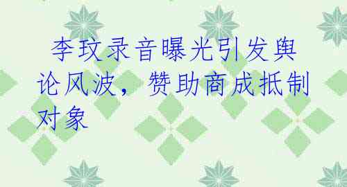 李玟录音曝光引发舆论风波,赞助商成抵制对象