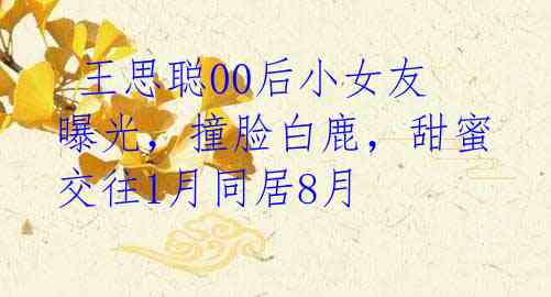王思聪00后小女友曝光,撞脸白鹿,甜蜜交往1月同居8月