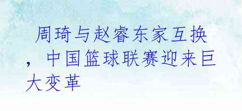 周琦与赵睿东家互换,中国篮球联赛迎来巨大变革