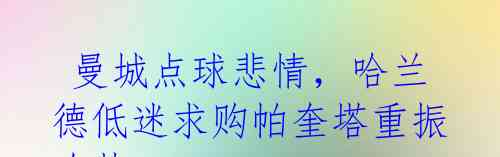  曼城点球悲情，哈兰德低迷求购帕奎塔重振攻势 