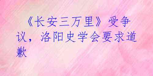  《长安三万里》受争议，洛阳史学会要求道歉 