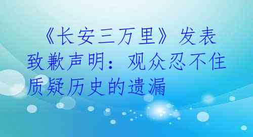 《长安三万里》发表致歉声明:观众忍不住质疑历史的遗漏