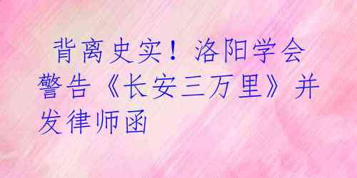 背离史实!洛阳学会警告《长安三万里》并发律师函
