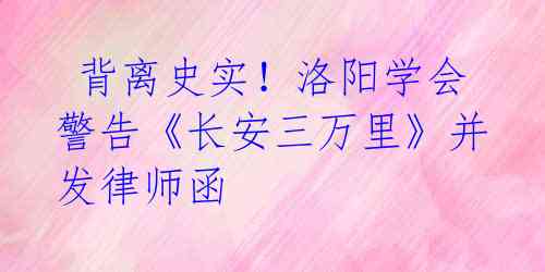  背离史实！洛阳学会警告《长安三万里》并发律师函 