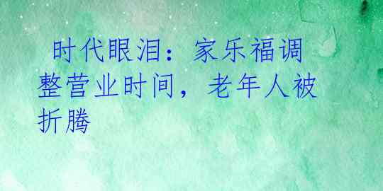  时代眼泪：家乐福调整营业时间，老年人被折腾 