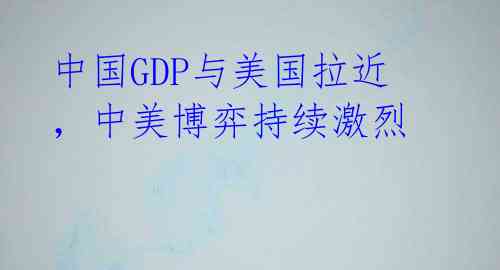 中国GDP与美国拉近,中美博弈持续激烈