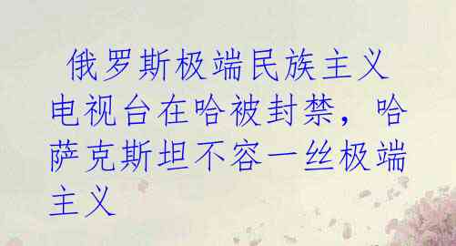  俄罗斯极端民族主义电视台在哈被封禁，哈萨克斯坦不容一丝极端主义 