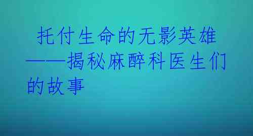 托付生命的无影英雄——揭秘麻醉科医生们的故事