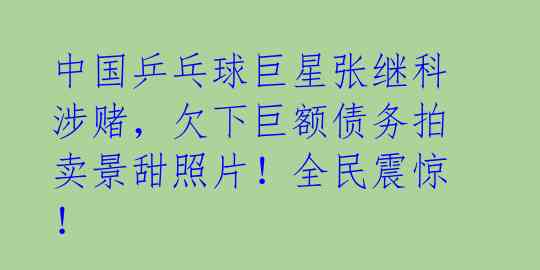 中国乒乓球巨星张继科涉赌,欠下巨额债务拍卖景甜照片!全民震惊!