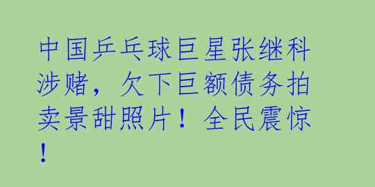 中国乒乓球巨星张继科涉赌，欠下巨额债务拍卖景甜照片！全民震惊！ 