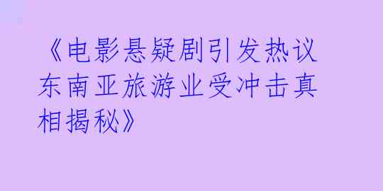 《电影悬疑剧引发热议 东南亚旅游业受冲击真相揭秘》
