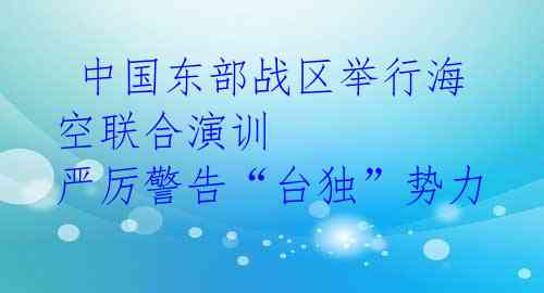  中国东部战区举行海空联合演训 严厉警告“台独”势力 